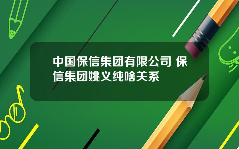 中国保信集团有限公司 保信集团姚义纯啥关系